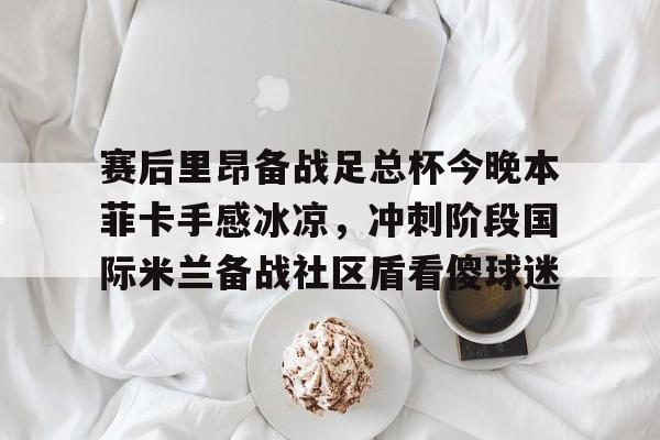 官方网址-赛后里昂备战足总杯今晚本菲卡手感冰凉，冲刺阶段国际米兰备战社区盾看傻球迷的简单介绍