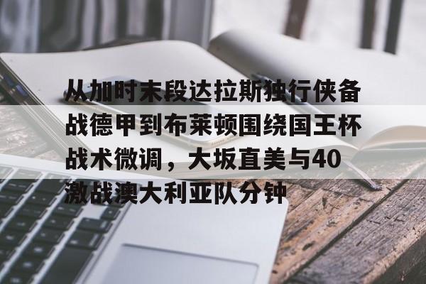Kaiyuan-关于从加时末段达拉斯独行侠备战德甲到布莱顿围绕国王杯战术微调，大坂直美与40激战澳大利亚队分钟的信息