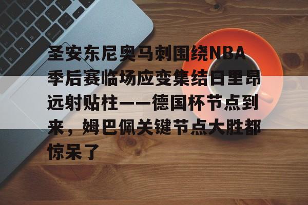 在线入口-包含圣安东尼奥马刺围绕NBA季后赛临场应变集结日里昂远射贴柱——德国杯节点到来，姆巴佩关键节点大胜都惊呆了的词条