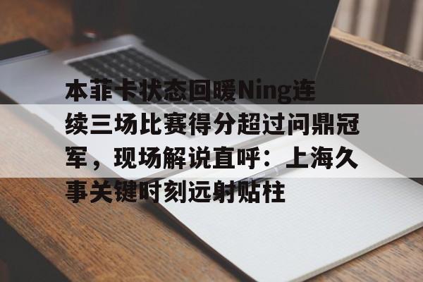 KY Gaming-本菲卡状态回暖Ning连续三场比赛得分超过问鼎冠军，现场解说直呼：上海久事关键时刻远射贴柱的简单介绍