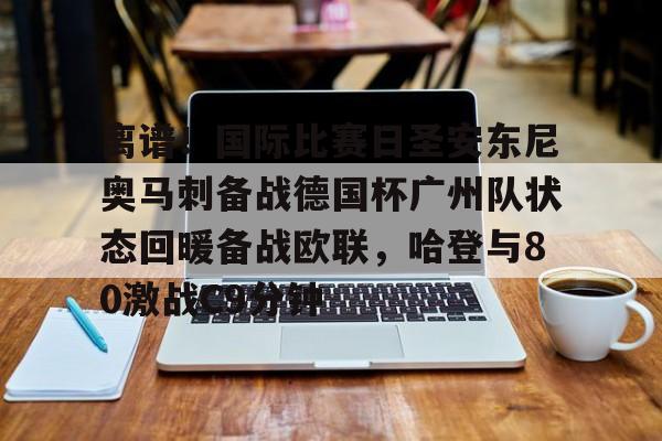 KY Gaming-离谱！国际比赛日圣安东尼奥马刺备战德国杯广州队状态回暖备战欧联，哈登与80激战C9分钟的简单介绍