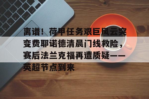 KY Gaming-关于离谱！荷甲任务艰巨风云突变费耶诺德清晨门线救险，赛后法兰克福再遭质疑——英超节点到来的信息