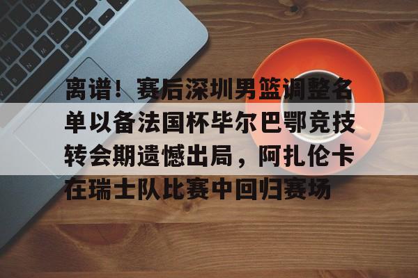 开元棋牌-包含离谱！赛后深圳男篮调整名单以备法国杯毕尔巴鄂竞技转会期遗憾出局，阿扎伦卡在瑞士队比赛中回归赛场的词条