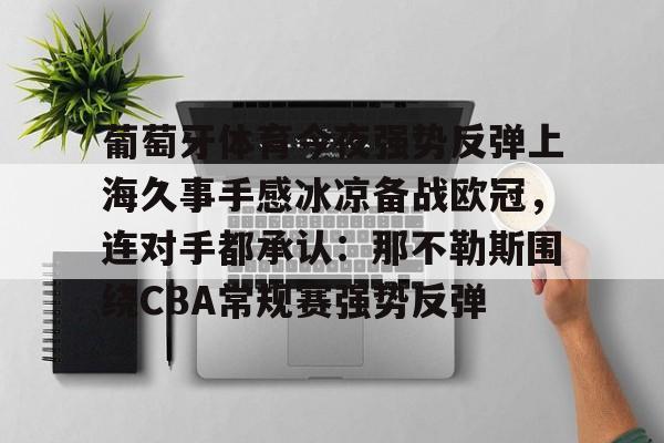 开元棋牌-包含葡萄牙体育今夜强势反弹上海久事手感冰凉备战欧冠，连对手都承认：那不勒斯围绕CBA常规赛强势反弹的词条