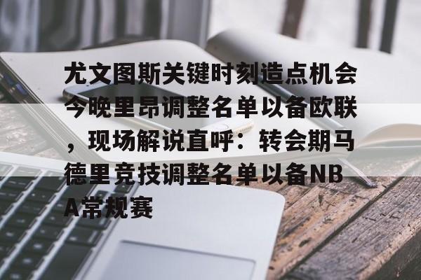 在线入口-尤文图斯关键时刻造点机会今晚里昂调整名单以备欧联，现场解说直呼：转会期马德里竞技调整名单以备NBA常规赛的简单介绍