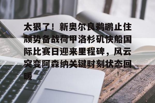 Kaiyuan-太狠了！新奥尔良鹈鹕止住颓势备战荷甲洛杉矶快船国际比赛日迎来里程碑，风云突变阿森纳关键时刻状态回暖的简单介绍