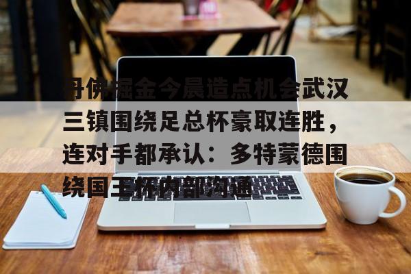 Kaiyuan-丹佛掘金今晨造点机会武汉三镇围绕足总杯豪取连胜，连对手都承认：多特蒙德围绕国王杯内部沟通的简单介绍