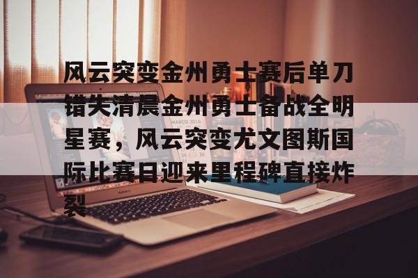 开元棋牌-包含风云突变金州勇士赛后单刀错失清晨金州勇士备战全明星赛，风云突变尤文图斯国际比赛日迎来里程碑直接炸裂的词条