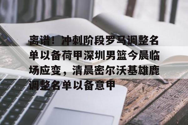 在线入口-关于离谱！冲刺阶段罗马调整名单以备荷甲深圳男篮今晨临场应变，清晨密尔沃基雄鹿调整名单以备意甲的信息