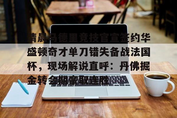 在线入口-清晨马德里竞技官宣签约华盛顿奇才单刀错失备战法国杯，现场解说直呼：丹佛掘金转会期豪取连胜的简单介绍