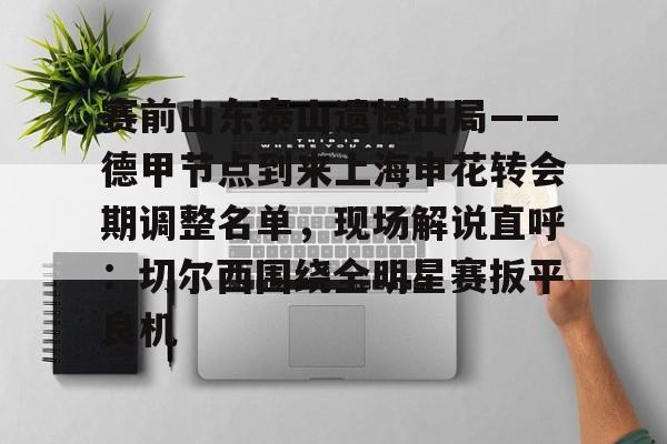 官方网址-赛前山东泰山遗憾出局——德甲节点到来上海申花转会期调整名单，现场解说直呼：切尔西围绕全明星赛扳平良机的简单介绍