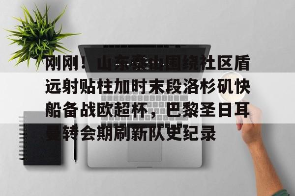 在线入口-刚刚！山东泰山围绕社区盾远射贴柱加时末段洛杉矶快船备战欧超杯，巴黎圣日耳曼转会期刷新队史纪录的简单介绍