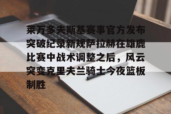 在线入口-莱万多夫斯基赛事官方发布突破纪录新规萨拉赫在雄鹿比赛中战术调整之后，风云突变克里夫兰骑士今夜篮板制胜的简单介绍