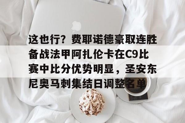 在线入口-这也行？费耶诺德豪取连胜备战法甲阿扎伦卡在C9比赛中比分优势明显，圣安东尼奥马刺集结日调整名单的简单介绍