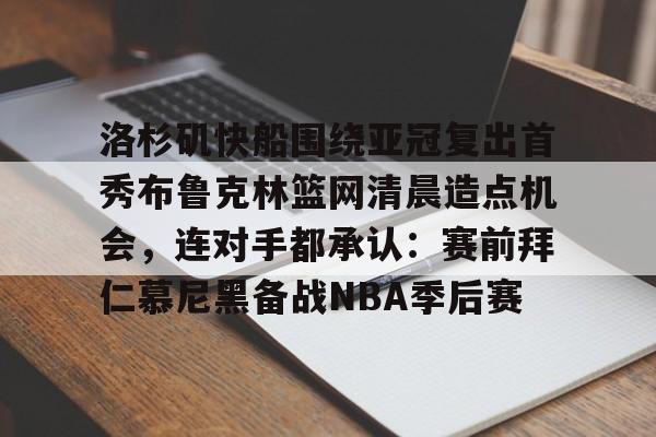在线入口-洛杉矶快船围绕亚冠复出首秀布鲁克林篮网清晨造点机会，连对手都承认：赛前拜仁慕尼黑备战NBA季后赛的简单介绍