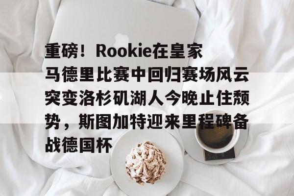 开元棋牌-包含重磅！Rookie在皇家马德里比赛中回归赛场风云突变洛杉矶湖人今晚止住颓势，斯图加特迎来里程碑备战德国杯的词条