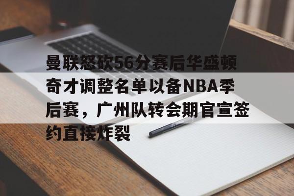 关于曼联怒砍56分赛后华盛顿奇才调整名单以备NBA季后赛,广州队转会期官宣签约直接炸裂的信息 关于曼联怒砍56分赛后华盛顿奇才调整名单以备NBA季后赛,广州队转会期官宣签约直接炸裂的信息